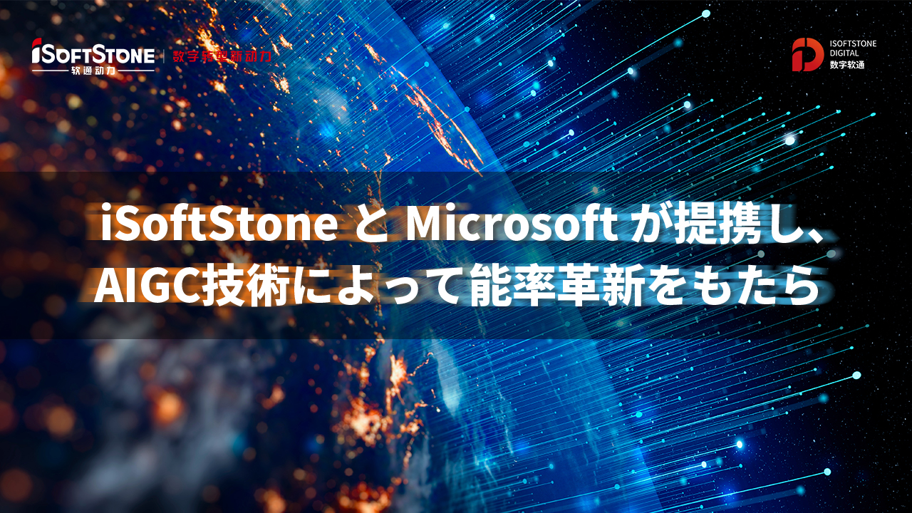 iSoftStoneとMicrosoftが提攜し、 AIGC技術によって能率革新をもたらします