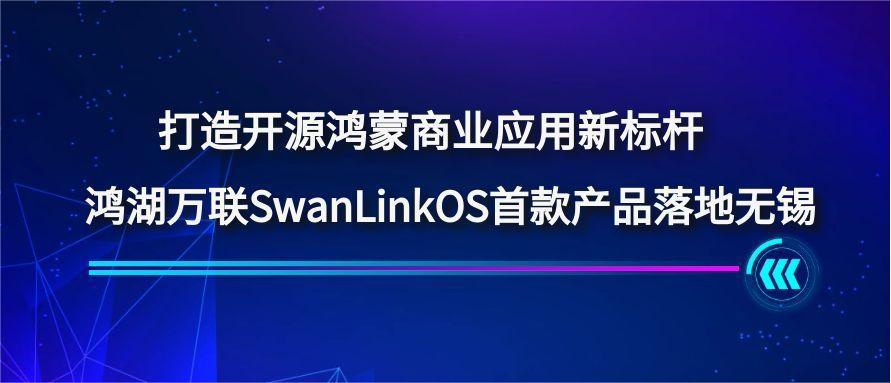 打造開源鴻蒙商業(yè)應(yīng)用新標(biāo)桿，鴻湖萬(wàn)聯(lián)SwanLinkOS首款產(chǎn)品落地?zé)o錫